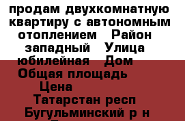 продам двухкомнатную квартиру с автономным отоплением › Район ­ западный › Улица ­ юбилейная › Дом ­ 6 › Общая площадь ­ 54 › Цена ­ 2 000 000 - Татарстан респ., Бугульминский р-н, Бугульма г. Недвижимость » Квартиры продажа   . Татарстан респ.